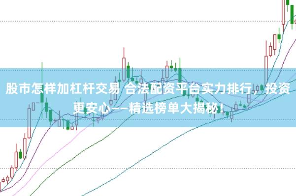 股市怎样加杠杆交易 合法配资平台实力排行，投资更安心——精选榜单大揭秘！