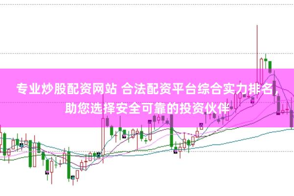 专业炒股配资网站 合法配资平台综合实力排名，助您选择安全可靠的投资伙伴