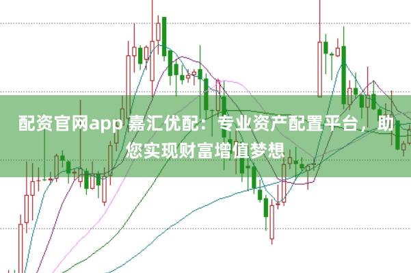 配资官网app 嘉汇优配：专业资产配置平台，助您实现财富增值梦想