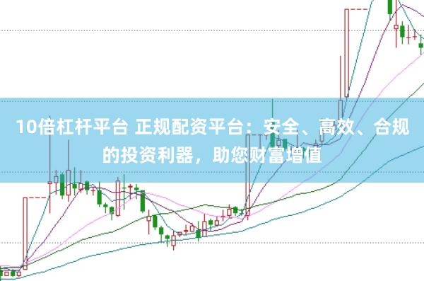10倍杠杆平台 正规配资平台：安全、高效、合规的投资利器，助您财富增值
