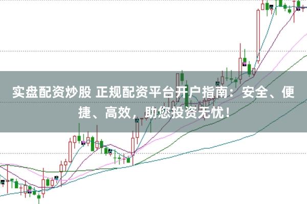 实盘配资炒股 正规配资平台开户指南：安全、便捷、高效，助您投资无忧！