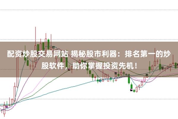 配资炒股交易网站 揭秘股市利器：排名第一的炒股软件，助你掌握投资先机！