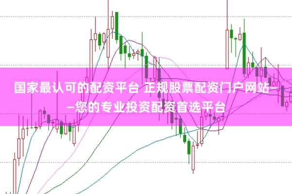 国家最认可的配资平台 正规股票配资门户网站——您的专业投资配资首选平台