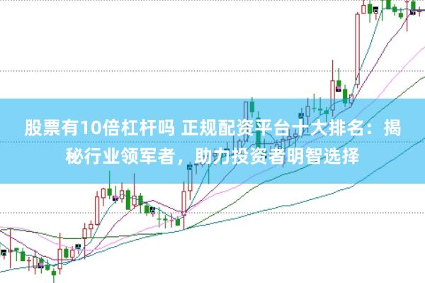 股票有10倍杠杆吗 正规配资平台十大排名：揭秘行业领军者，助力投资者明智选择
