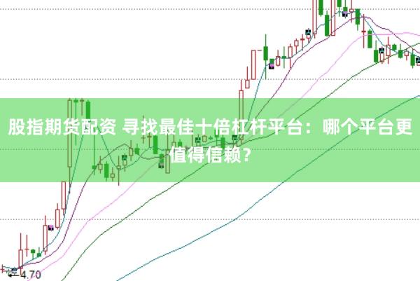 股指期货配资 寻找最佳十倍杠杆平台：哪个平台更值得信赖？