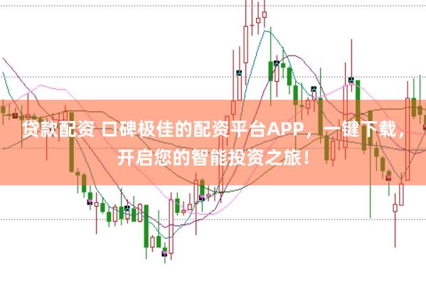 贷款配资 口碑极佳的配资平台APP，一键下载，开启您的智能投资之旅！