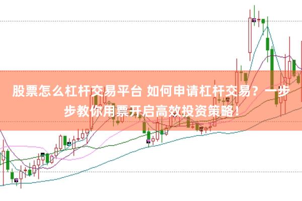 股票怎么杠杆交易平台 如何申请杠杆交易？一步步教你用票开启高效投资策略！