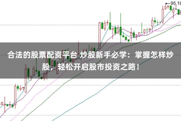 合法的股票配资平台 炒股新手必学：掌握怎样炒股，轻松开启股市投资之路！