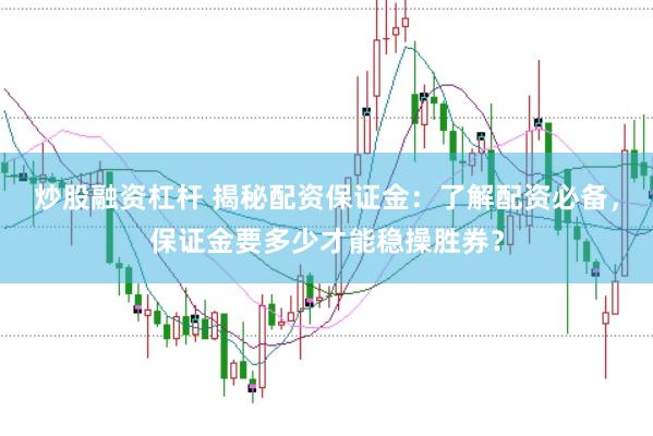 炒股融资杠杆 揭秘配资保证金：了解配资必备，保证金要多少才能稳操胜券？