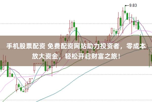 手机股票配资 免费配资网站助力投资者，零成本放大资金，轻松开启财富之旅！