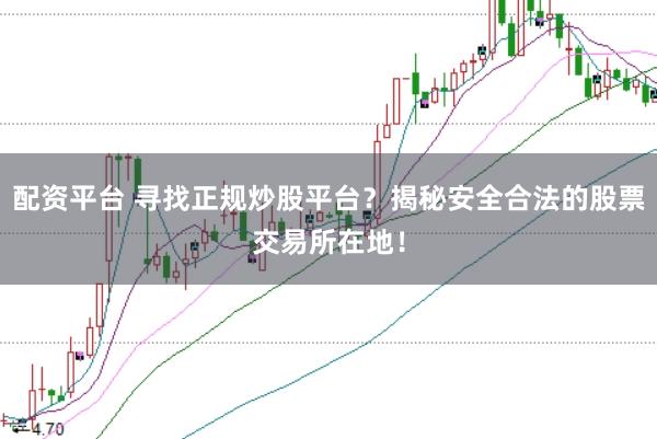 配资平台 寻找正规炒股平台？揭秘安全合法的股票交易所在地！