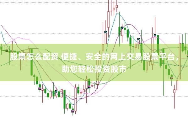 股票怎么配资 便捷、安全的网上交易股票平台，助您轻松投资股市