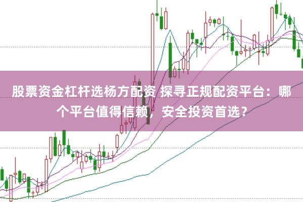 股票资金杠杆选杨方配资 探寻正规配资平台：哪个平台值得信赖，安全投资首选？