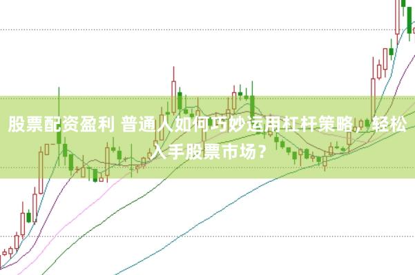 股票配资盈利 普通人如何巧妙运用杠杆策略，轻松入手股票市场？