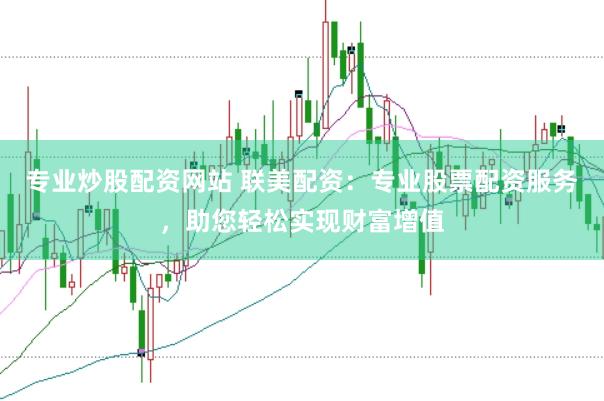 专业炒股配资网站 联美配资：专业股票配资服务，助您轻松实现财富增值