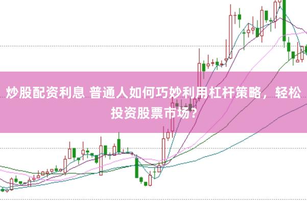 炒股配资利息 普通人如何巧妙利用杠杆策略，轻松投资股票市场？