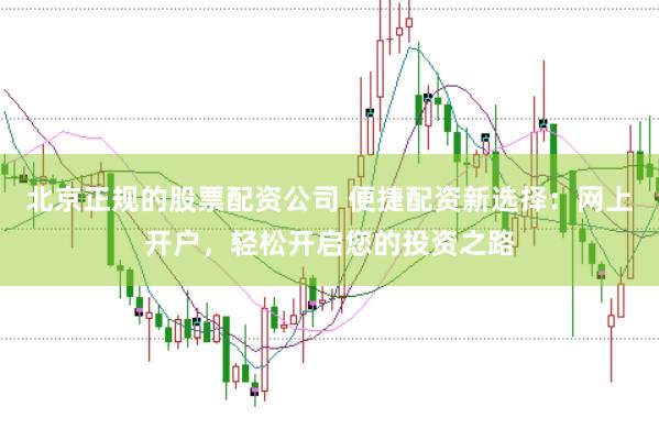 北京正规的股票配资公司 便捷配资新选择：网上开户，轻松开启您的投资之路