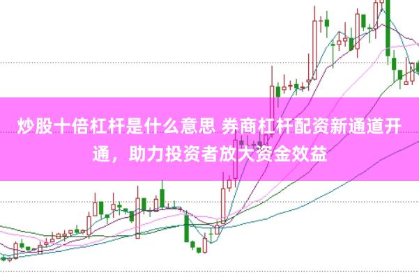 炒股十倍杠杆是什么意思 券商杠杆配资新通道开通，助力投资者放大资金效益