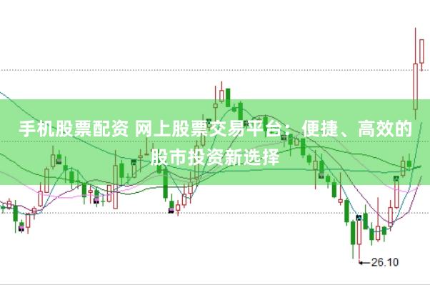 手机股票配资 网上股票交易平台：便捷、高效的股市投资新选择