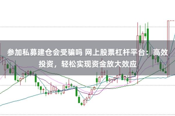 参加私募建仓会受骗吗 网上股票杠杆平台：高效投资，轻松实现资金放大效应
