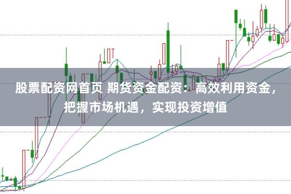 股票配资网首页 期货资金配资：高效利用资金，把握市场机遇，实现投资增值