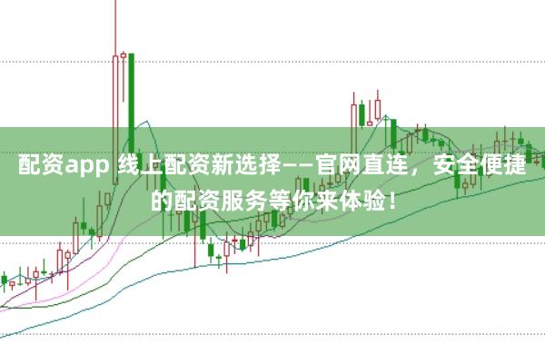配资app 线上配资新选择——官网直连，安全便捷的配资服务等你来体验！