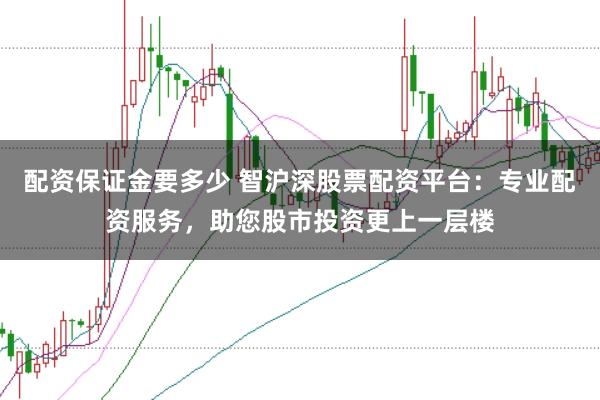 配资保证金要多少 智沪深股票配资平台：专业配资服务，助您股市投资更上一层楼