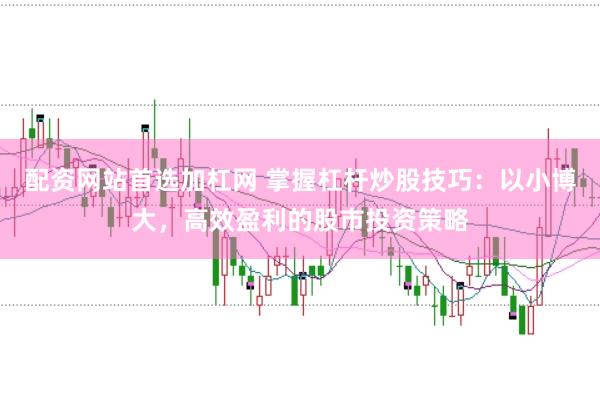 配资网站首选加杠网 掌握杠杆炒股技巧：以小博大，高效盈利的股市投资策略