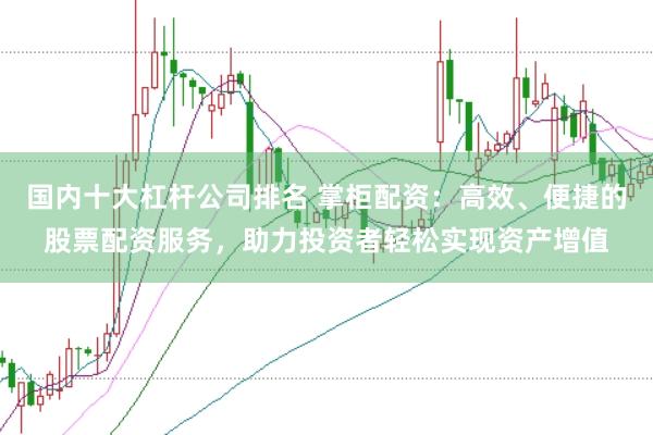 国内十大杠杆公司排名 掌柜配资：高效、便捷的股票配资服务，助力投资者轻松实现资产增值
