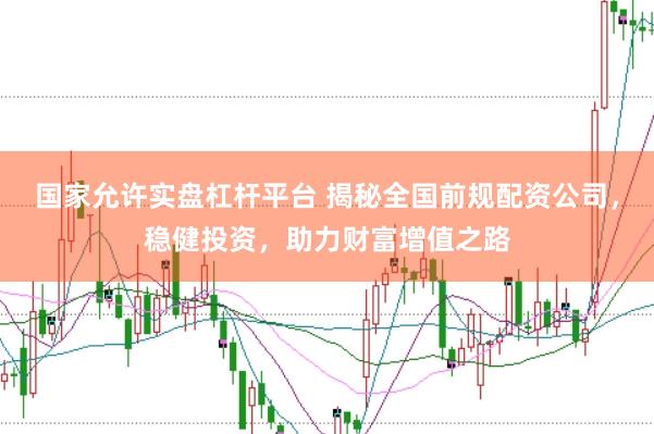 国家允许实盘杠杆平台 揭秘全国前规配资公司，稳健投资，助力财富增值之路