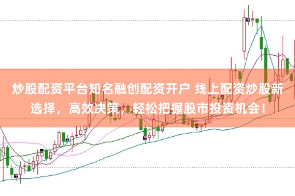 炒股配资平台知名融创配资开户 线上配资炒股新选择，高效决策，轻松把握股市投资机会！