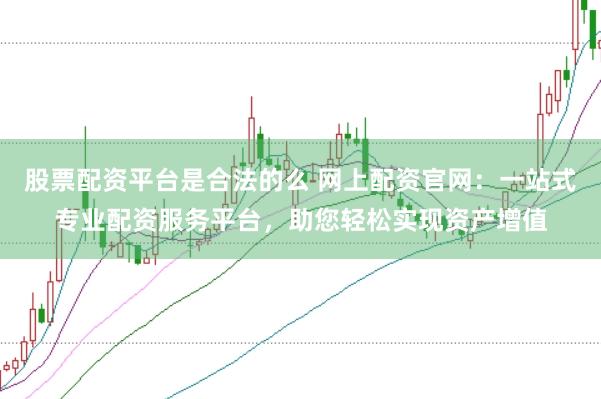 股票配资平台是合法的么 网上配资官网：一站式专业配资服务平台，助您轻松实现资产增值