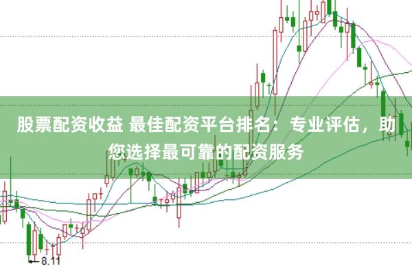股票配资收益 最佳配资平台排名：专业评估，助您选择最可靠的配资服务