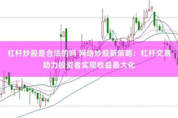 杠杆炒股是合法的吗 网络炒股新策略：杠杆交易助力投资者实现收益最大化