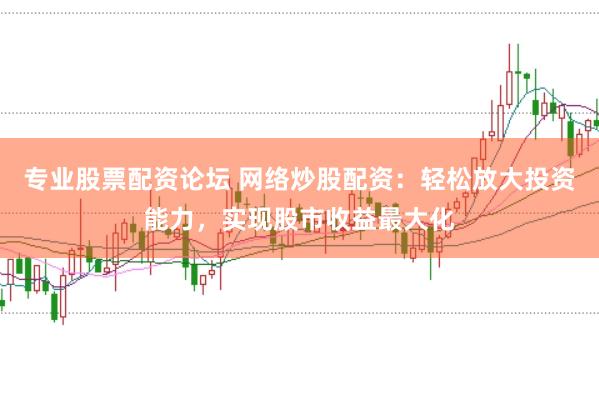 专业股票配资论坛 网络炒股配资：轻松放大投资能力，实现股市收益最大化