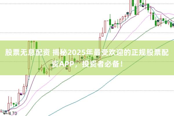 股票无息配资 揭秘2025年最受欢迎的正规股票配资APP，投资者必备！