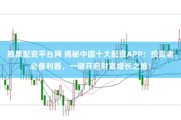 股票配资平台网 揭秘中国十大配资APP：投资者必备利器，一键开启财富增长之旅！