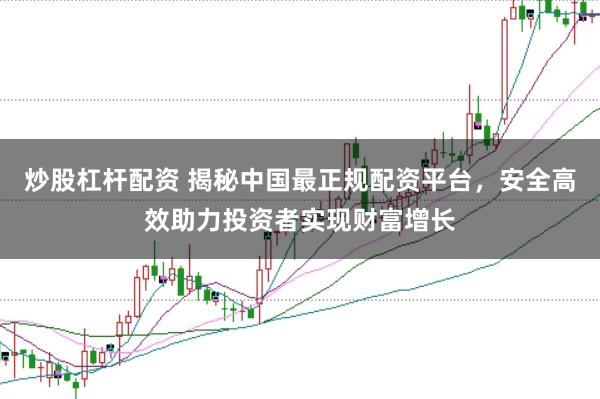 炒股杠杆配资 揭秘中国最正规配资平台，安全高效助力投资者实现财富增长