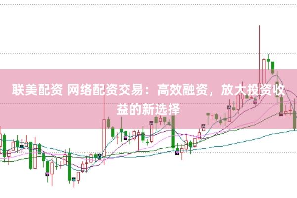 联美配资 网络配资交易：高效融资，放大投资收益的新选择