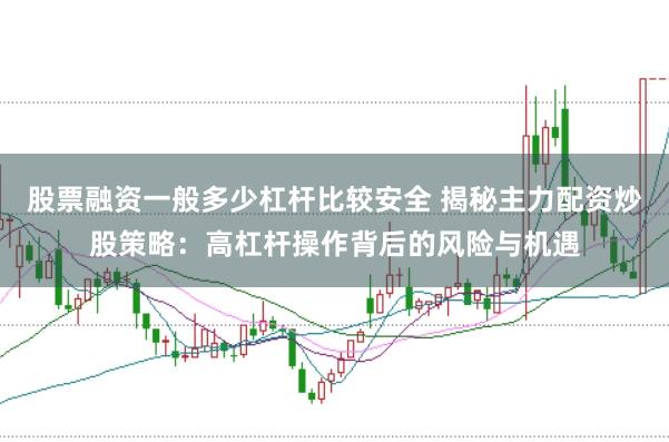 股票融资一般多少杠杆比较安全 揭秘主力配资炒股策略：高杠杆操作背后的风险与机遇