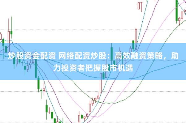 炒股资金配资 网络配资炒股：高效融资策略，助力投资者把握股市机遇