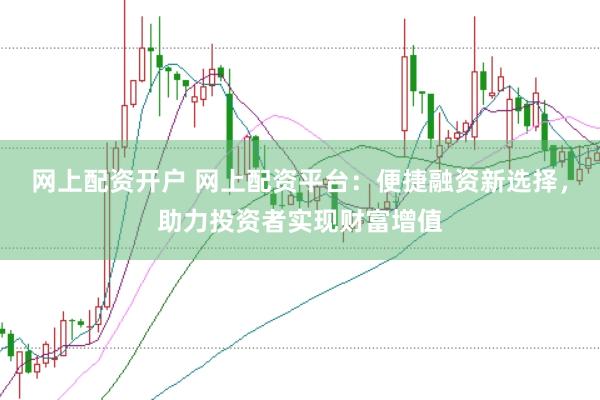 网上配资开户 网上配资平台：便捷融资新选择，助力投资者实现财富增值