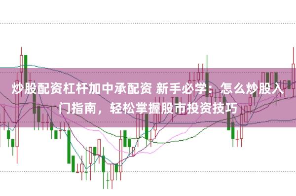 炒股配资杠杆加中承配资 新手必学：怎么炒股入门指南，轻松掌握股市投资技巧