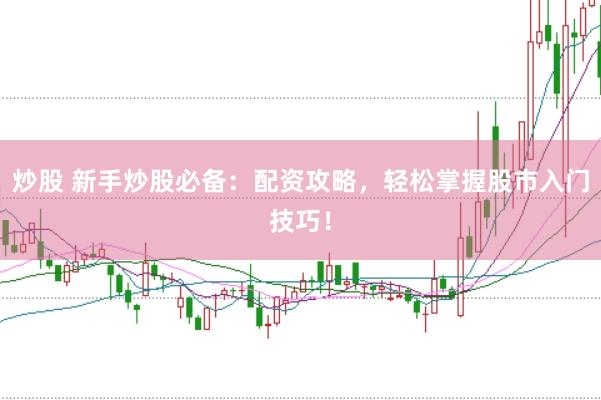 炒股 新手炒股必备：配资攻略，轻松掌握股市入门技巧！