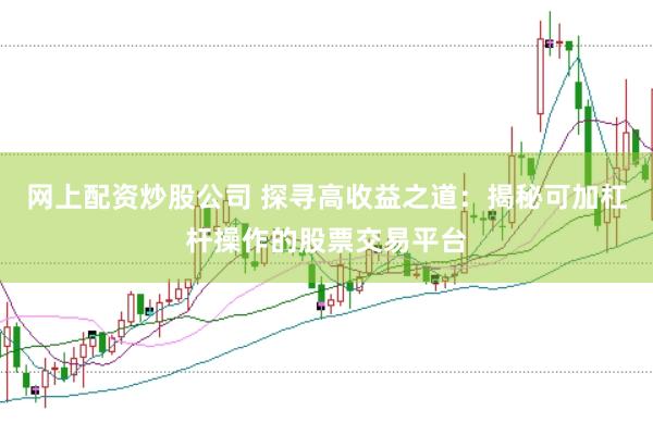 网上配资炒股公司 探寻高收益之道：揭秘可加杠杆操作的股票交易平台