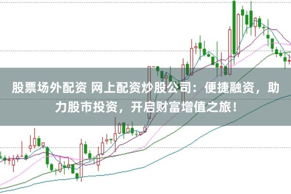 股票场外配资 网上配资炒股公司：便捷融资，助力股市投资，开启财富增值之旅！