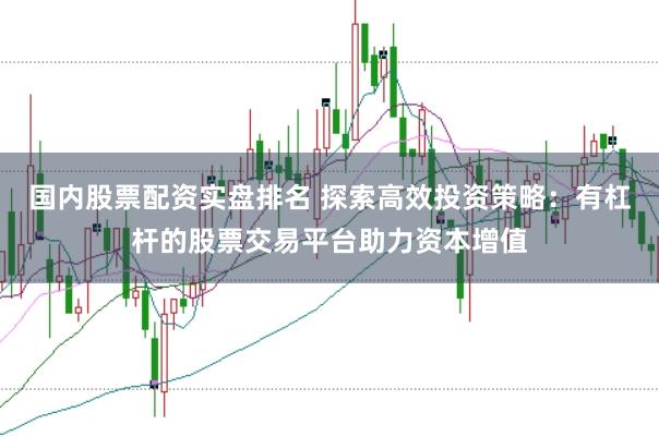 国内股票配资实盘排名 探索高效投资策略：有杠杆的股票交易平台助力资本增值