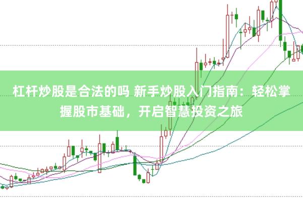 杠杆炒股是合法的吗 新手炒股入门指南：轻松掌握股市基础，开启智慧投资之旅