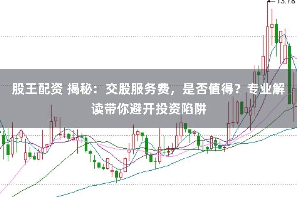 股王配资 揭秘：交股服务费，是否值得？专业解读带你避开投资陷阱