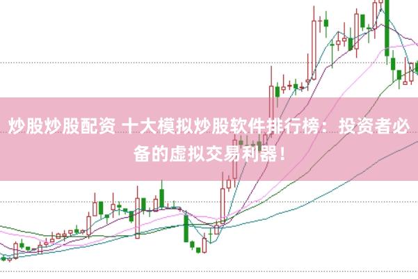 炒股炒股配资 十大模拟炒股软件排行榜：投资者必备的虚拟交易利器！